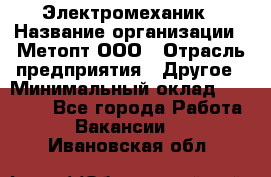 Электромеханик › Название организации ­ Метопт ООО › Отрасль предприятия ­ Другое › Минимальный оклад ­ 25 000 - Все города Работа » Вакансии   . Ивановская обл.